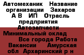 Автомеханик › Название организации ­ Захаров А.В., ИП › Отрасль предприятия ­ Автозапчасти › Минимальный оклад ­ 120 000 - Все города Работа » Вакансии   . Амурская обл.,Архаринский р-н